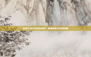 火炬之光2可以洗点吗？深度解析与实用攻略
