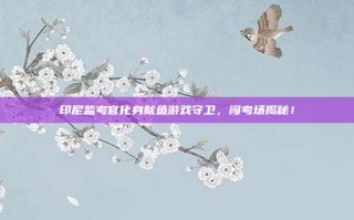 印尼监考官化身鱿鱼游戏守卫，闯考场揭秘！