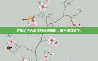 掌握小小大星球的终极攻略，成为游戏高手！