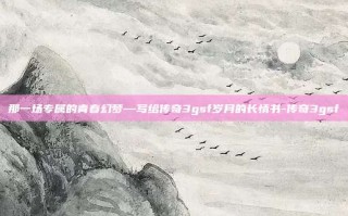 那一场专属的青春幻梦—写给传奇3gsf岁月的长情书-传奇3gsf