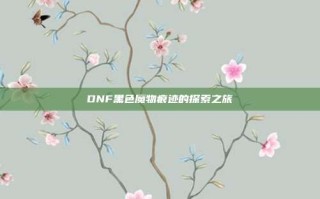 DNF黑色魔物痕迹的探索之旅