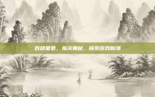 百晓星君，指尖奥秘，探索游戏新境