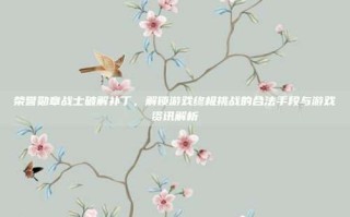 荣誉勋章战士破解补丁，解锁游戏终极挑战的合法手段与游戏资讯解析