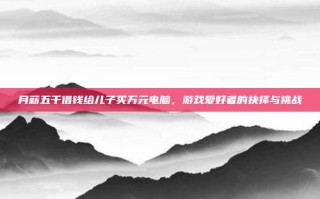 月薪五千借钱给儿子买万元电脑，游戏爱好者的抉择与挑战