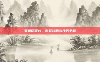 英雄稻香村，游戏攻略与技巧全解