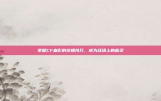 掌握CF血影的终极技巧，成为战场上的幽灵