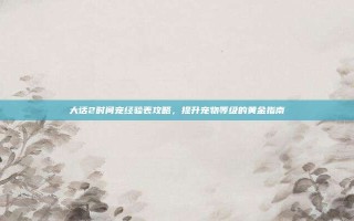 大话2时间宠经验表攻略，提升宠物等级的黄金指南