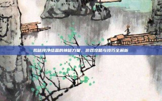 揭秘纯净结晶的神秘力量，游戏攻略与技巧全解析