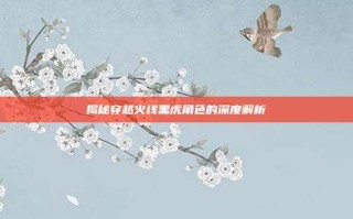 揭秘穿越火线黑虎角色的深度解析