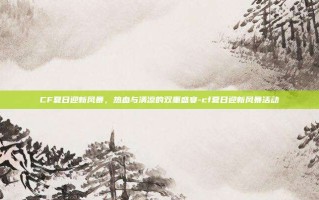 CF夏日迎新风暴，热血与清凉的双重盛宴-cf夏日迎新风暴活动