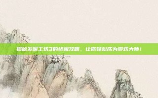 揭秘发明工坊3的终极攻略，让你轻松成为游戏大师！