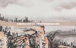 女鬼剑加点策略指南，掌握技巧以提升战斗表现