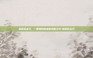 狱岩石太刀，一把燃烧青春的绝版之刃-狱岩石太刀
