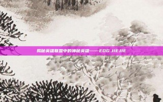 揭秘英雄联盟中的神秘英雄——EDG.JIEJIE