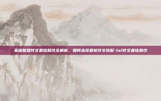 英雄联盟符文最佳属性全解析，如何选择最优符文搭配-lol符文最佳属性