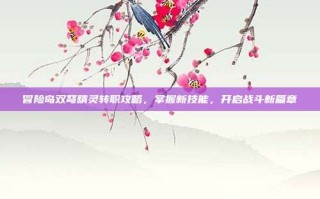 冒险岛双弩精灵转职攻略，掌握新技能，开启战斗新篇章