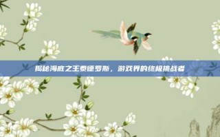 揭秘海底之王泰德罗斯，游戏界的终极挑战者