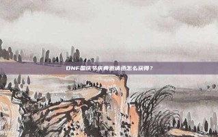 DNF国庆节庆典邀请函怎么获得？