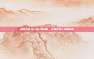探索新天龙八部sf的奥秘，游戏资讯与攻略指南