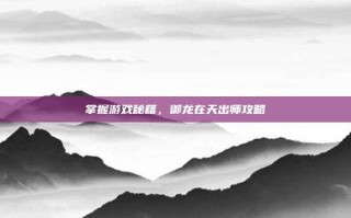 掌握游戏秘籍，御龙在天出师攻略