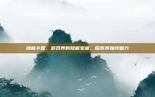 绿林卡盟，游戏界的隐藏宝藏，探索其独特魅力