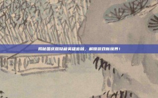 揭秘国庆版隐藏英雄密码，解锁游戏新境界！