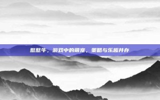 憨憨牛，游戏中的萌宠，策略与乐趣并存