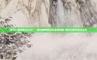 神武幻境寻宝怎么玩？一篇攻略带你轻松拿满奖励-神武幻境寻宝怎么玩
