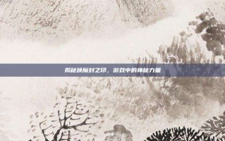 揭秘唤魔封之印，游戏中的神秘力量