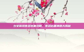 少女前线夜战装备攻略，夜战必备神器大揭秘