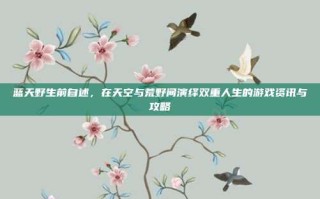 蓝天野生前自述，在天空与荒野间演绎双重人生的游戏资讯与攻略