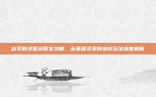 剑灵的灵值获取全攻略，从基础资源到进阶玩法深度解析