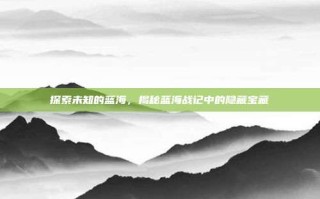 探索未知的蓝海，揭秘蓝海战记中的隐藏宝藏