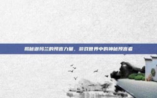 揭秘迦玛兰的预言力量，游戏世界中的神秘预言者