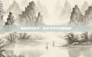 解锁游戏世界，新手卡中心攻略指南