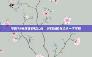 掌握766媒体特权礼包，游戏攻略与资讯一手掌握
