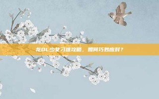 龙OL少女刁难攻略，如何巧妙应对？