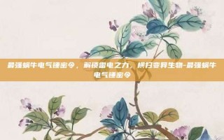 最强蜗牛电气锤密令，解锁雷电之力，横扫变异生物-最强蜗牛电气锤密令