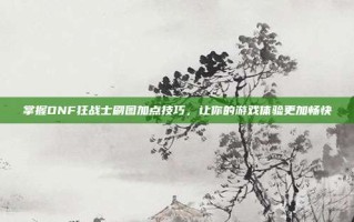掌握DNF狂战士刷图加点技巧，让你的游戏体验更加畅快