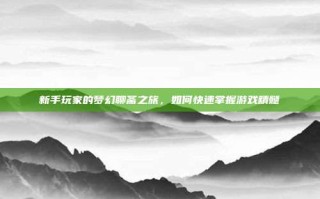 新手玩家的梦幻聊斋之旅，如何快速掌握游戏精髓