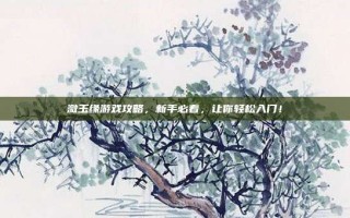 潋玉缘游戏攻略，新手必看，让你轻松入门！