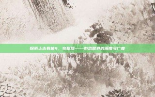 探索上古卷轴4，完整版——游戏世界的深度与广度