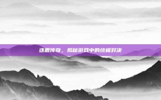 逐鹿传奇，揭秘游戏中的终极对决