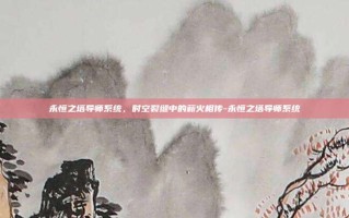 永恒之塔导师系统，时空裂缝中的薪火相传-永恒之塔导师系统