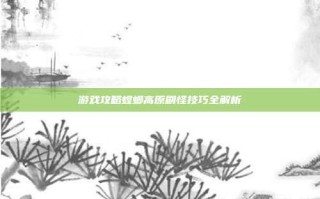 游戏攻略螳螂高原刷怪技巧全解析