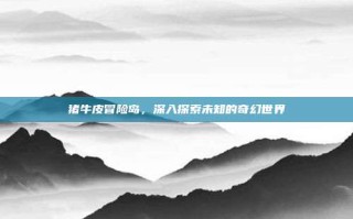 猪牛皮冒险岛，深入探索未知的奇幻世界