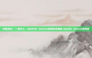 风骚走位，一步过人，NBA2K Online迷踪步全解析-nba2k online迷踪步