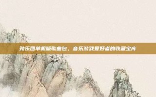 劲乐团单机版歌曲包，音乐游戏爱好者的收藏宝库