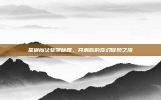 掌握魔法黎明秘籍，开启你的奇幻冒险之旅