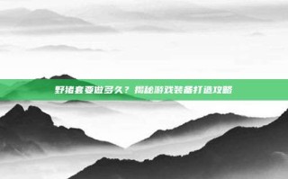 野猪套要做多久？揭秘游戏装备打造攻略